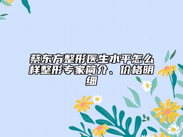 蔡东方整形医生水平怎么样整形专家简介、价格明细