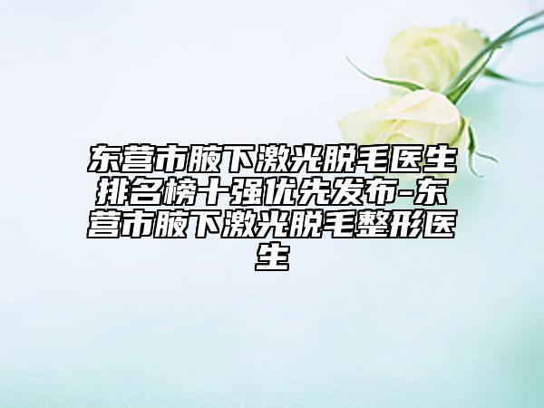 东营市腋下激光脱毛医生排名榜十强优先发布-东营市腋下激光脱毛整形医生