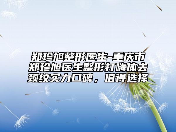 郑珍旭整形医生-重庆市郑珍旭医生整形打嗨体去颈纹实力口碑，值得选择