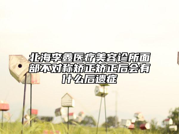 北海李鑫医疗美容诊所面部不对称矫正矫正后会有什么后遗症