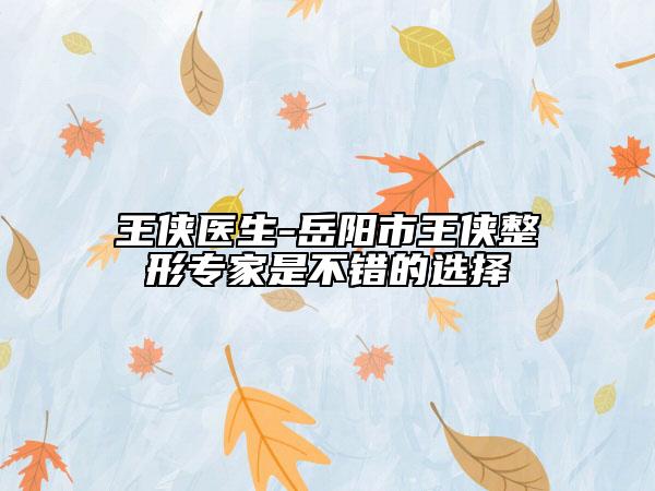 王侠医生-岳阳市王侠整形专家是不错的选择
