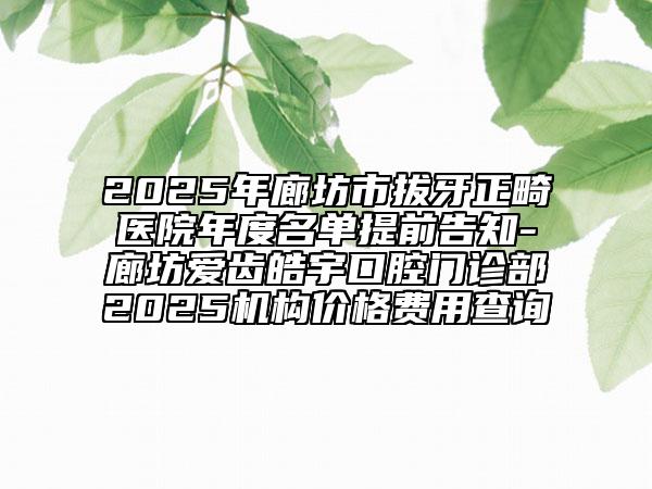 2025年廊坊市拔牙正畸医院年度名单提前告知-廊坊爱齿皓宇口腔门诊部2025机构价格费用查询