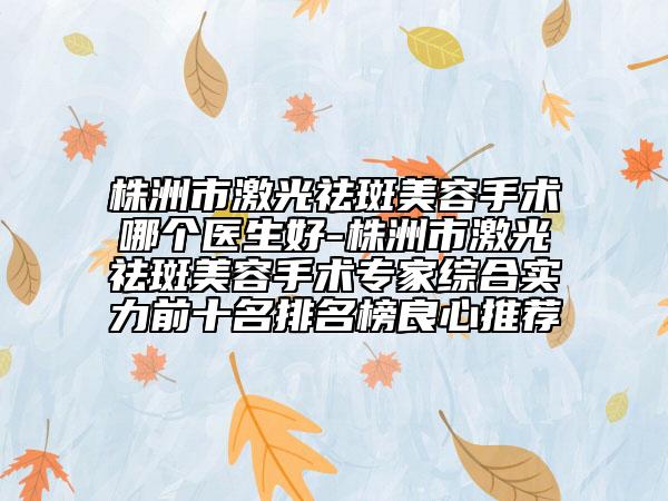 株洲市激光祛斑美容手术哪个医生好-株洲市激光祛斑美容手术专家综合实力前十名排名榜良心推荐
