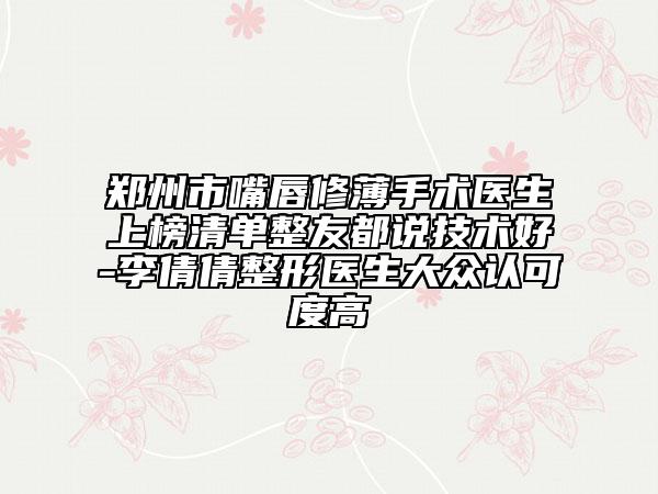 郑州市嘴唇修薄手术医生上榜清单整友都说技术好-李倩倩整形医生大众认可度高