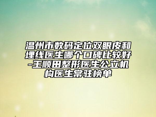 温州市数码定位双眼皮和埋线医生哪个口碑比较好-王顺田整形医生公立机构医生常驻榜单