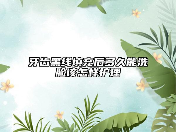 牙齿黑线填充后多久能洗脸该怎样护理