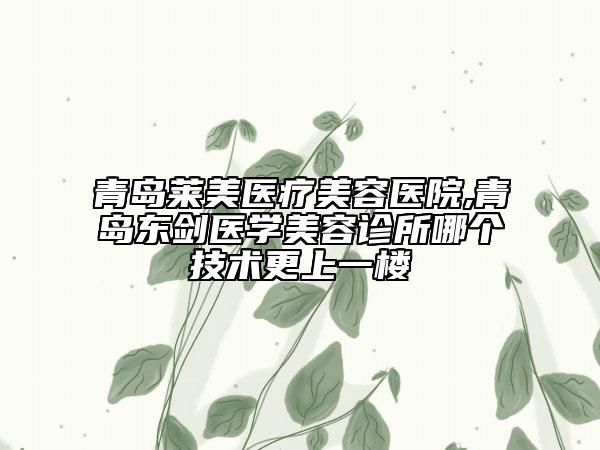 青岛莱美医疗美容医院,青岛东剑医学美容诊所哪个技术更上一楼
