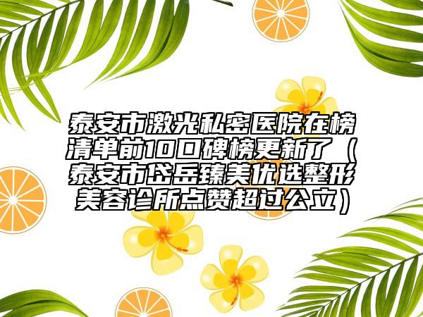 泰安市激光私密医院在榜清单前10口碑榜更新了（泰安市岱岳臻美优选整形美容诊所点赞超过公立）