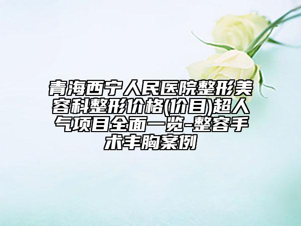 青海西宁人民医院整形美容科整形价格(价目)超人气项目全面一览-整容手术丰胸案例