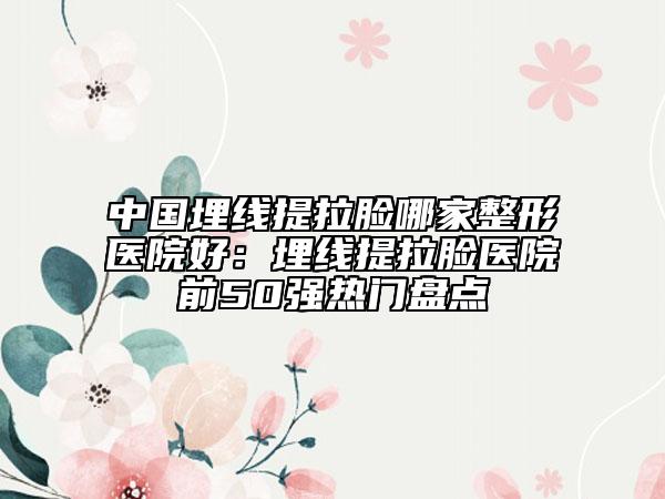 中国埋线提拉脸哪家整形医院好：埋线提拉脸医院前50强热门盘点
