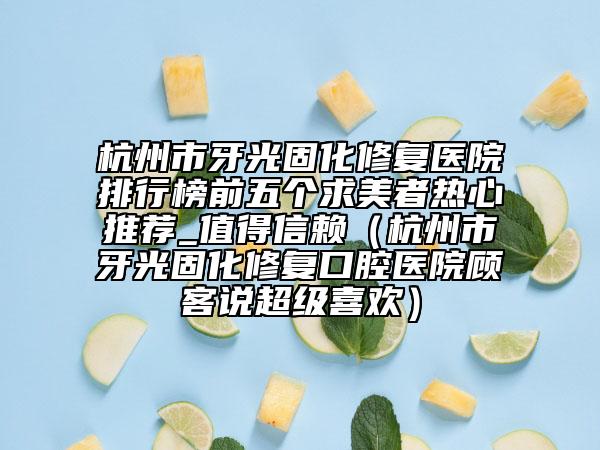 杭州市牙光固化修复医院排行榜前五个求美者热心推荐_值得信赖（杭州市牙光固化修复口腔医院顾客说超级喜欢）