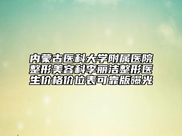 内蒙古医科大学附属医院整形美容科李丽洁整形医生价格价位表可靠版曝光