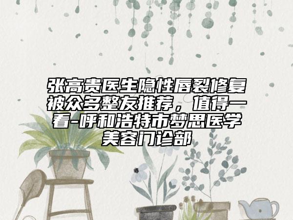 张高贵医生隐性唇裂修复被众多整友推荐，值得一看-呼和浩特市梦思医学美容门诊部