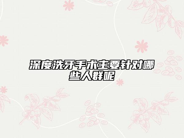深度洗牙手术主要针对哪些人群呢