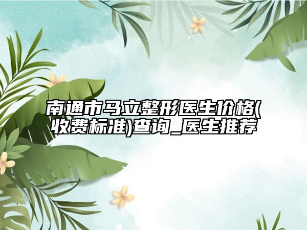 南通市马立整形医生价格(收费标准)查询_医生推荐