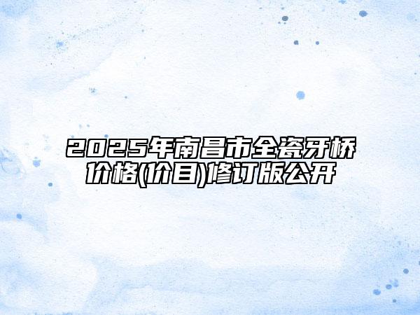 2025年南昌市全瓷牙桥价格(价目)修订版公开