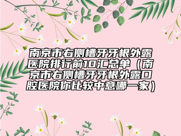 南京市右侧槽牙牙根外露医院排行前10汇总单（南京市右侧槽牙牙根外露口腔医院你比较中意哪一家）
