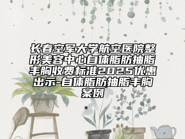 长春空军大学航空医院整形美容中心自体脂肪抽脂丰胸收费标准2025优惠出示-自体脂肪抽脂丰胸案例