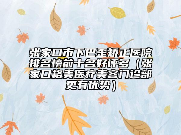 张家口市下巴歪矫正医院排名榜前十名好评多（张家口格美医疗美容门诊部更有优势）