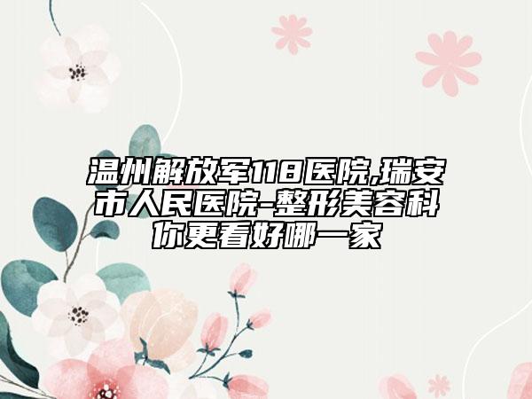 温州解放军118医院,瑞安市人民医院-整形美容科你更看好哪一家