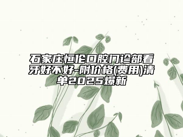 石家庄恒伦口腔门诊部看牙好不好-附价格(费用)清单2025爆新