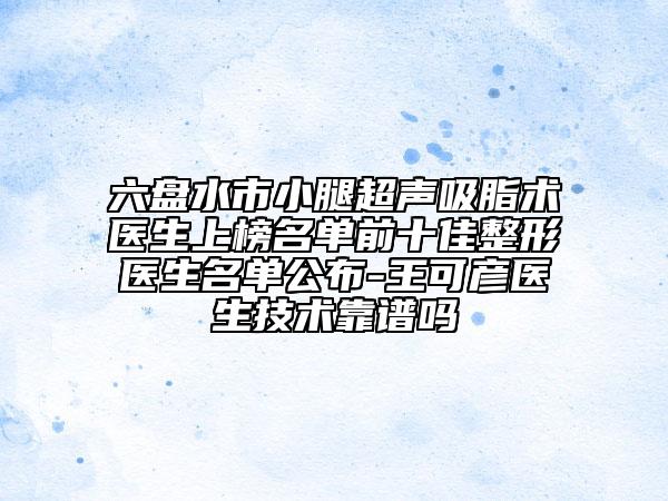 六盘水市小腿超声吸脂术医生上榜名单前十佳整形医生名单公布-王可彦医生技术靠谱吗
