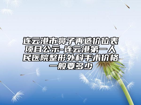 连云港市鼻子再造价位表项目公示-连云港第一人民医院整形外科手术价格一般要多少