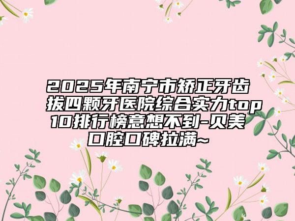 2025年南宁市矫正牙齿拔四颗牙医院综合实力top10排行榜意想不到-贝美口腔口碑拉满~
