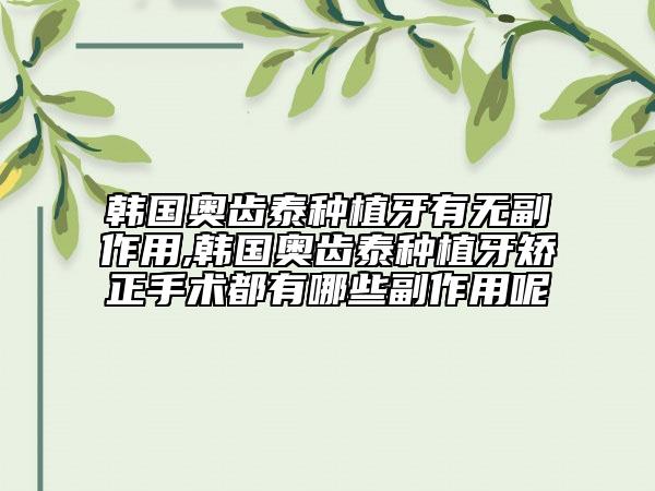韩国奥齿泰种植牙有无副作用,韩国奥齿泰种植牙矫正手术都有哪些副作用呢