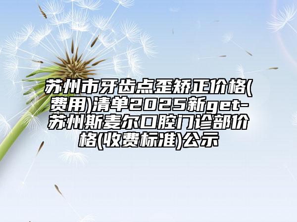 苏州市牙齿点歪矫正价格(费用)清单2025新get-苏州斯麦尔口腔门诊部价格(收费标准)公示