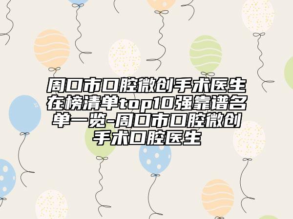 周口市口腔微创手术医生在榜清单top10强靠谱名单一览-周口市口腔微创手术口腔医生