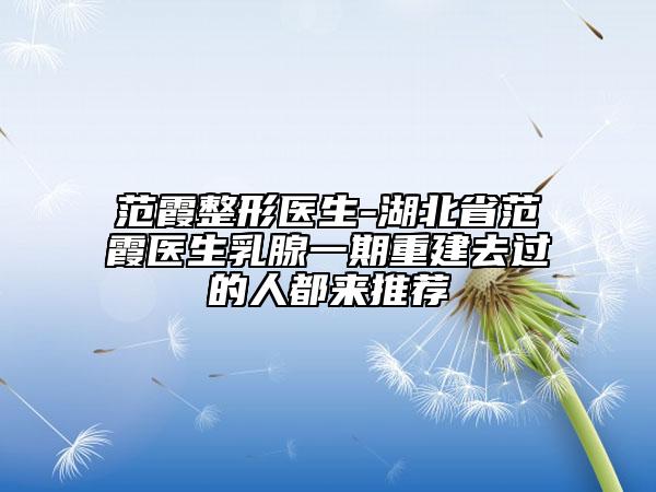 范霞整形医生-湖北省范霞医生乳腺一期重建去过的人都来推荐