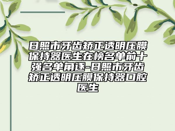 日照市牙齿矫正透明压膜保持器医生在榜名单前十强名单角逐-日照市牙齿矫正透明压膜保持器口腔医生