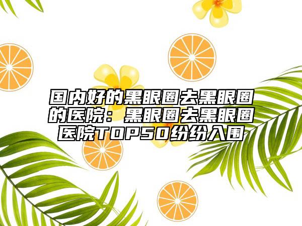 国内好的黑眼圈去黑眼圈的医院：黑眼圈去黑眼圈医院TOP50纷纷入围