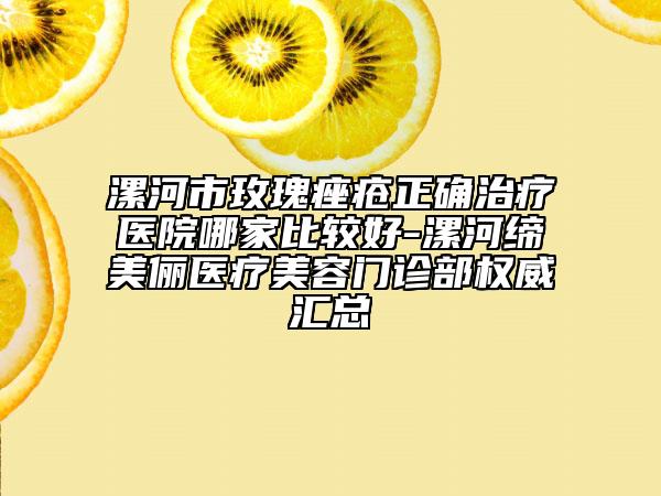 漯河市玫瑰痤疮正确治疗医院哪家比较好-漯河缔美俪医疗美容门诊部权威汇总