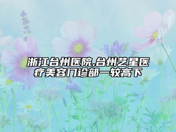 浙江台州医院,台州艺星医疗美容门诊部一较高下