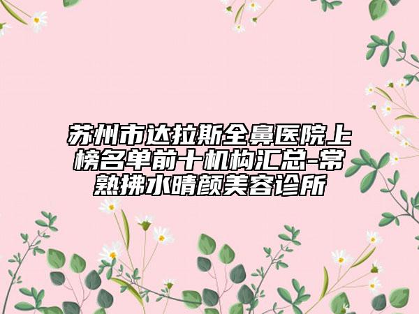 苏州市达拉斯全鼻医院上榜名单前十机构汇总-常熟拂水晴颜美容诊所