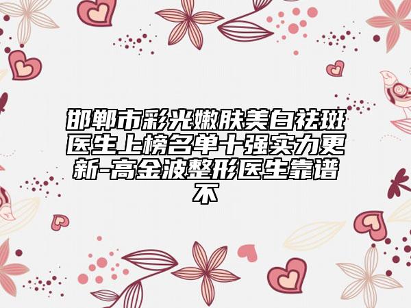 邯郸市彩光嫩肤美白祛斑医生上榜名单十强实力更新-高金波整形医生靠谱不
