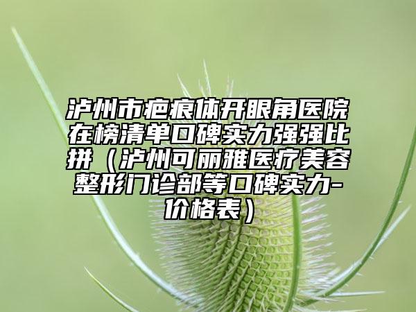 泸州市疤痕体开眼角医院在榜清单口碑实力强强比拼（泸州可丽雅医疗美容整形门诊部等口碑实力-价格表）