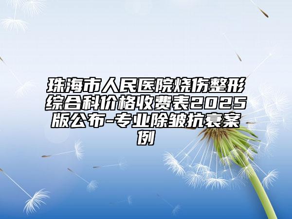珠海市人民医院烧伤整形综合科价格收费表2025版公布-专业除皱抗衰案例