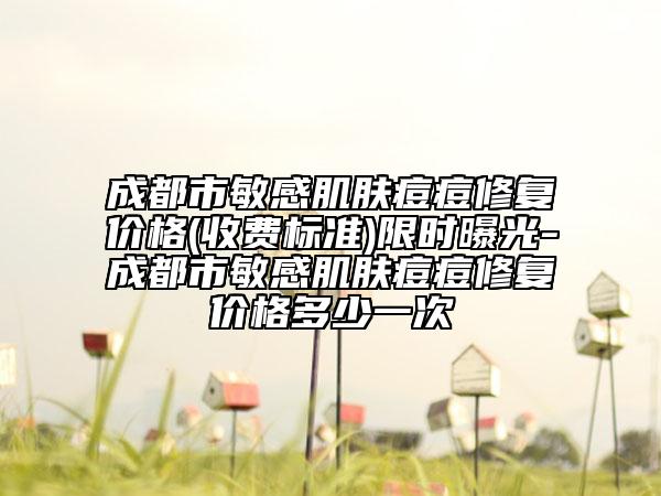 成都市敏感肌肤痘痘修复价格(收费标准)限时曝光-成都市敏感肌肤痘痘修复价格多少一次