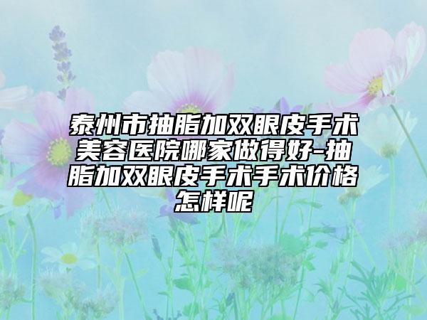 泰州市抽脂加双眼皮手术美容医院哪家做得好-抽脂加双眼皮手术手术价格怎样呢