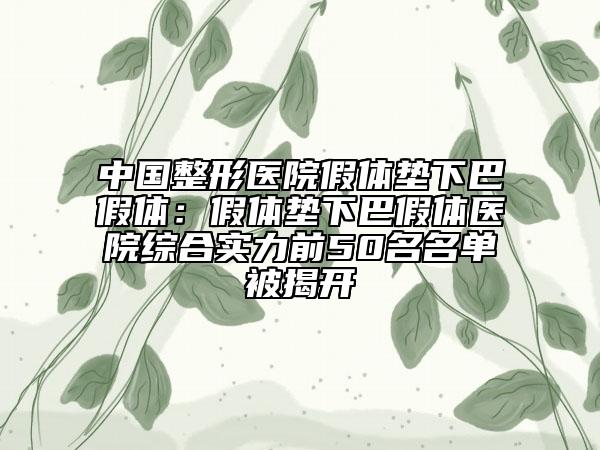 中国整形医院假体垫下巴假体：假体垫下巴假体医院综合实力前50名名单被揭开