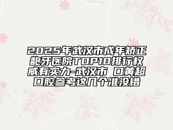 2025年武汉市成年矫正龅牙医院TOP10排行权威有实力-武汉市硚口黄超口腔参考这几个准没错
