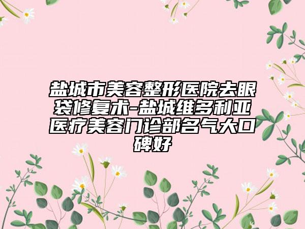 盐城市美容整形医院去眼袋修复术-盐城维多利亚医疗美容门诊部名气大口碑好