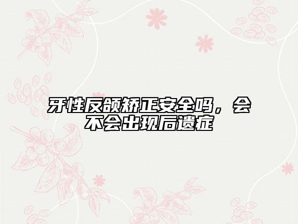 牙性反颌矫正安全吗，会不会出现后遗症