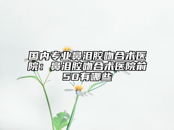 国内专业鼻泪腔吻合术医院：鼻泪腔吻合术医院前50有哪些