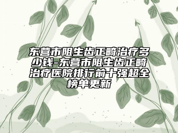 东营市阻生齿正畸治疗多少钱-东营市阻生齿正畸治疗医院排行前十强超全榜单更新