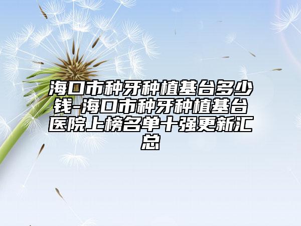 海口市种牙种植基台多少钱-海口市种牙种植基台医院上榜名单十强更新汇总