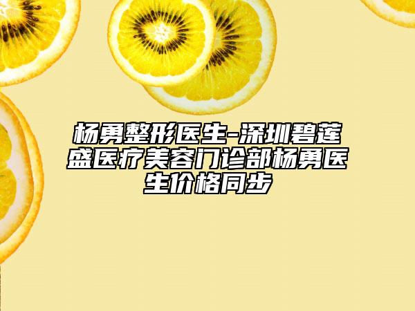 杨勇整形医生-深圳碧莲盛医疗美容门诊部杨勇医生价格同步
